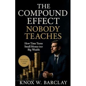 Barclay, Knox W. The Compound Effect Nobody Teaches: How Time Turns Small Money into Big Wealth: Master the Real Math of Wealth, Patience, and Momentum Barclay, Knox W. The Compound Effect Nobody Teaches: How Time Turns Small Money into Big Wealth: Master the Real Math of Wealth, Patience, and Momentum