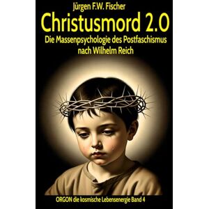 Fischer, Jürgen F. W. Christusmord 2.0 Die Massenpsychologie des Postfaschismus nach Wilhelm Reich: ORGON die kosmische Lebensenergie – Band 4 Fischer, Jürgen F. W. Christusmord 2.0 Die Massenpsychologie des Postfaschismus nach Wilhelm Reich: ORGON die kosmische Lebensenergie – Band 4