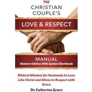 Grace, Dr. Catherine THE CHRISTIAN COUPLE'S LOVE & RESPECT MANUAL Modern Edition With Guided Workbook: Biblical Wisdom for Husbands to Love Like Christ and Wives to Respect with Grace Grace, Dr. Catherine THE CHRISTIAN COUPLE'S LOVE & RESPECT MANUAL Modern Edition With Guided Workbook: Biblical Wisdom for Husbands to Love Like Christ and Wives to Respect with Grace