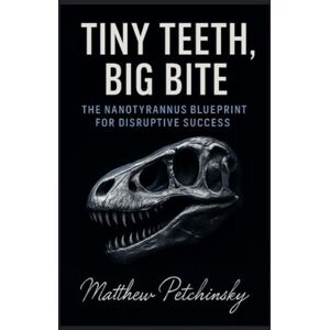 Petchinsky, Matthew Tiny Teeth, Big Bite: The Nanotyrannus Blueprint for Disruptive Success Petchinsky, Matthew Tiny Teeth, Big Bite: The Nanotyrannus Blueprint for Disruptive Success