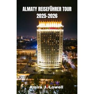 Lowell, Amira J. ALMATY REISEFÜHRER TOUR 2025-2026: Entdecken Sie Berge, Märkte und Kultur mit cleveren Reisetipps, lokalen Einblicken, günstigen Reiserouten, Karten und verborgenen Schätzen Kasachstans Lowell, Amira J. ALMATY REISEFÜHRER TOUR 2025-2026: Entdecken Sie Berge, Märkte und Kultur mit cleveren Reisetipps, lokalen Einblicken, günstigen Reiserouten, Karten und verborgenen Schätzen Kasachstans