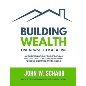 Schaub, John W Building Wealth One Newsletter at a Time: A Collection of John’s Most Popular Strategies And Solutions Newsletters Focusing on Buying and Financing Schaub, John W Building Wealth One Newsletter at a Time: A Collection of John’s Most Popular Strategies And Solutions Newsletters Focusing on Buying and Financing