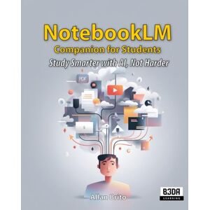 Brito, Allan NotebookLM Companion for Students: Study Smarter with AI, Not Harder Brito, Allan NotebookLM Companion for Students: Study Smarter with AI, Not Harder