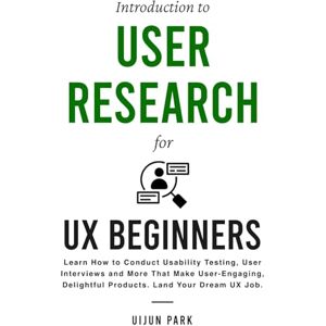 Park, Uijun Introduction to User Research for UX Beginners: Learn How to Conduct Usability Testing, User Interviews and More That Make User-Engaging, Delightful Products. Land Your Dream UX Job. Park, Uijun Introduction to User Research for UX Beginners: Learn How to Conduct Usability Testing, User Interviews and More That Make User-Engaging, Delightful Products. Land Your Dream UX Job.