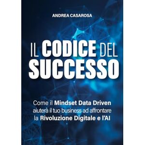 Casarosa, Andrea Il codice del successo: Come il Mindset Data Driven aiuterà il tuo business ad affrontare la Rivoluzione Digitale e l'AI Casarosa, Andrea Il codice del successo: Come il Mindset Data Driven aiuterà il tuo business ad affrontare la Rivoluzione Digitale e l'AI
