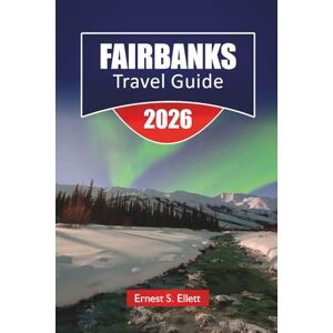 Ellett, Ernest S. FAIRBANKS TRAVEL GUIDE 2026: Explore Alaska’s Top Attractions, Hidden Gems, Local Food, and Essential Travel Tips for Visitors Ellett, Ernest S. FAIRBANKS TRAVEL GUIDE 2026: Explore Alaska’s Top Attractions, Hidden Gems, Local Food, and Essential Travel Tips for Visitors