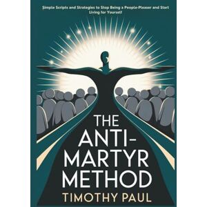 PAUL, TIMOTHY THE ANTI-MARTYR METHOD: Simple Scripts and Strategies to Stop Being a People-Pleaser and Start Living for Yourself” (Self-Help) PAUL, TIMOTHY THE ANTI-MARTYR METHOD: Simple Scripts and Strategies to Stop Being a People-Pleaser and Start Living for Yourself” (Self-Help)