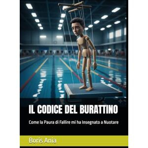 Ania, Boris IL CODICE DEL BURATTINO: Come la Paura di Fallire mi ha Insegnato a Nuotare Ania, Boris IL CODICE DEL BURATTINO: Come la Paura di Fallire mi ha Insegnato a Nuotare