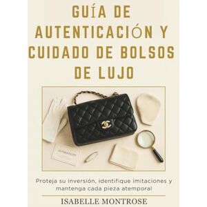 Montrose, Isabelle Guía de Autenticación y Cuidado de Bolsos de Lujo: Proteja su Inversión, Identifique Imitaciones y Mantenga Cada Pieza Atemporal Montrose, Isabelle Guía de Autenticación y Cuidado de Bolsos de Lujo: Proteja su Inversión, Identifique Imitaciones y Mantenga Cada Pieza Atemporal