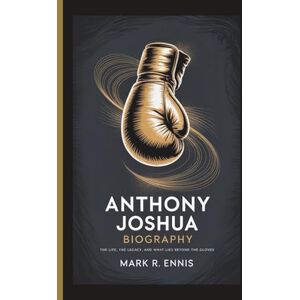 R. Ennis, Mark ANTHONY JOSHUA BIOGRAPHY: The Life, the Legacy, and What Lies Beyond the Gloves R. Ennis, Mark ANTHONY JOSHUA BIOGRAPHY: The Life, the Legacy, and What Lies Beyond the Gloves