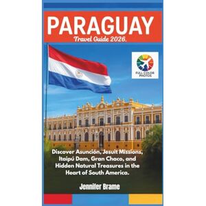 Brame, Jennifer PARAGUAY Travel Guide 2026: Discover Asunción, Jesuit Missions, Itaipú Dam, Gran Chaco, and Hidden Natural Treasures in the Heart of South America Brame, Jennifer PARAGUAY Travel Guide 2026: Discover Asunción, Jesuit Missions, Itaipú Dam, Gran Chaco, and Hidden Natural Treasures in the Heart of South America