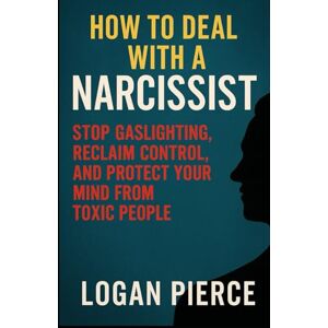 Pierce, Logan How to Deal with a Narcissist: Stop Gaslighting, Reclaim Control, and Protect Your Mind from Toxic People (Toxic Control: Outsmarting Manipulators, Narcissists & Emotional Predators) Pierce, Logan How to Deal with a Narcissist: Stop Gaslighting, Reclaim Control, and Protect Your Mind from Toxic People (Toxic Control: Outsmarting Manipulators, Narcissists & Emotional Predators)