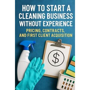 Rhea, Alexander How to Start a Cleaning Business Without Experience: Pricing, Contracts, and First Client Acquisition Rhea, Alexander How to Start a Cleaning Business Without Experience: Pricing, Contracts, and First Client Acquisition