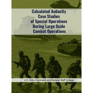 U.S. Army Command and General Staff College Calculated Audacity: Case Studies of Special Operations During Large Scale Combat Operations U.S. Army Command and General Staff College Calculated Audacity: Case Studies of Special Operations During Large Scale Combat Operations