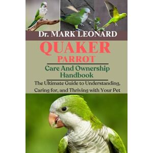 LEONARD, Dr. MARK QUAKER PARROT: The Ultimate Guide to Understanding, Caring for, and Thriving with Your Pet LEONARD, Dr. MARK QUAKER PARROT: The Ultimate Guide to Understanding, Caring for, and Thriving with Your Pet