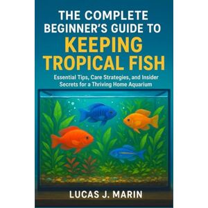 Marin, Lucas J. The Complete Beginner's Guide to Keeping Tropical Fish: Essential Tips, Care Strategies, and Insider Secrets for a Thriving Home Aquarium Marin, Lucas J. The Complete Beginner's Guide to Keeping Tropical Fish: Essential Tips, Care Strategies, and Insider Secrets for a Thriving Home Aquarium
