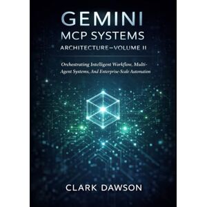 DAWSON, CLARK Gemini MCP Systems Architecture –Volume II: Orchestrating Intelligent Workflow, Multi-Agent Systems, And Enterprise-Scale Automation DAWSON, CLARK Gemini MCP Systems Architecture –Volume II: Orchestrating Intelligent Workflow, Multi-Agent Systems, And Enterprise-Scale Automation