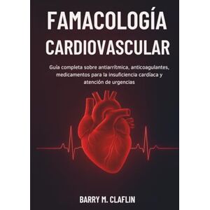 M. Claflin, Barry FAMACOLOGÍA CARDIOVASCULAR: Guía completa sobre antiarrítmica, anticoagulantes, medicamentos para la insuficiencia cardíaca y atención de urgencias M. Claflin, Barry FAMACOLOGÍA CARDIOVASCULAR: Guía completa sobre antiarrítmica, anticoagulantes, medicamentos para la insuficiencia cardíaca y atención de urgencias