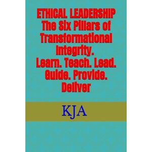 KJA, KJA ETHICAL LEADERSHIP The Six Pillars of Transformational Integrity (Learn. Teach. Lead. Guide. Provide. Deliver) KJA, KJA ETHICAL LEADERSHIP The Six Pillars of Transformational Integrity (Learn. Teach. Lead. Guide. Provide. Deliver)