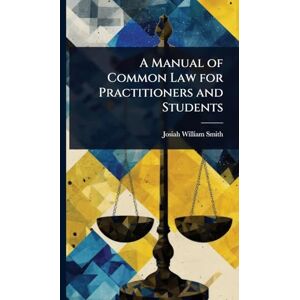 Smith, Josiah William A Manual of Common Law for Practitioners and Students Smith, Josiah William A Manual of Common Law for Practitioners and Students