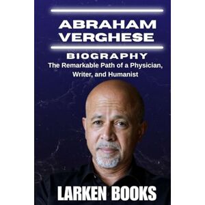 BOOKS, LARKEN ABRAHAM VERGHESE BIOGRAPHY: The Remarkable Path of a Physician, Writer, and Humanist BOOKS, LARKEN ABRAHAM VERGHESE BIOGRAPHY: The Remarkable Path of a Physician, Writer, and Humanist