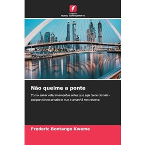 Bontango Kweme, Frederic Não queime a ponte: Como salvar relacionamentos antes que seja tarde demais porque nunca se sabe o que o amanhã nos reserva Bontango Kweme, Frederic Não queime a ponte: Como salvar relacionamentos antes que seja tarde demais porque nunca se sabe o que o amanhã nos reserva