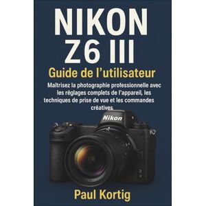 Kortig, Paul NIKON Z6 III Guide de l’utilisateur: Maîtrisez la photographie professionnelle avec les réglages complets de l’appareil, les techniques de prise de vue et les commandes créatives Kortig, Paul NIKON Z6 III Guide de l’utilisateur: Maîtrisez la photographie professionnelle avec les réglages complets de l’appareil, les techniques de prise de vue et les commandes créatives