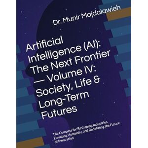 Majdalawieh, Dr. Munir Artificial Intelligence (AI): The Next Frontier — Volume IV: Society, Life & Long-Term Futures: The Compass for Reshaping Industries, Elevating Humanity, and Redefining the Future of Innovation Majdalawieh, Dr. Munir Artificial Intelligence (AI): The Next Frontier — Volume IV: Society, Life & Long-Term Futures: The Compass for Reshaping Industries, Elevating Humanity, and Redefining the Future of Innovation