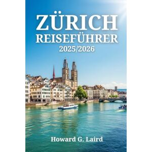 Laird, Howard G. ZÜRICH REISEFÜHRER 2025/2026: Alles, was Sie über Sehenswürdigkeiten, Restaurants und Fortbewegungsmöglichkeiten in der größten Stadt der Schweiz wissen müssen Laird, Howard G. ZÜRICH REISEFÜHRER 2025/2026: Alles, was Sie über Sehenswürdigkeiten, Restaurants und Fortbewegungsmöglichkeiten in der größten Stadt der Schweiz wissen müssen