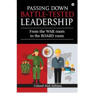 Asthana, Col Alok Passing down Battle tested Leadership: From the War Room to the Board Room Asthana, Col Alok Passing down Battle tested Leadership: From the War Room to the Board Room