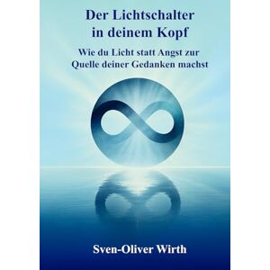 Wirth, Sven-Oliver Der Lichtschalter in deinem Kopf: Wie du Licht statt Angst zur Quelle deiner Gedanken machst Wirth, Sven-Oliver Der Lichtschalter in deinem Kopf: Wie du Licht statt Angst zur Quelle deiner Gedanken machst