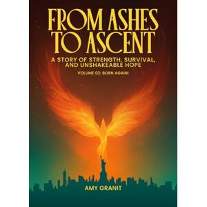 Granit, Amy From Ashes to Ascent: “A Story of Strength, Survival, and Unshakeable Hope”: Volume 2: Born Again Granit, Amy From Ashes to Ascent: “A Story of Strength, Survival, and Unshakeable Hope”: Volume 2: Born Again