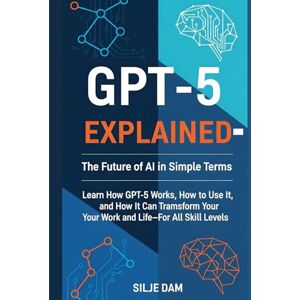 Dam, Silje GPT-5 Explained The Future of AI in Simple Terms: Learn How GPT-5 Works, How to Use It, and How It Can Transform Your Work and Life—For All Skill Levels Dam, Silje GPT-5 Explained The Future of AI in Simple Terms: Learn How GPT-5 Works, How to Use It, and How It Can Transform Your Work and Life—For All Skill Levels
