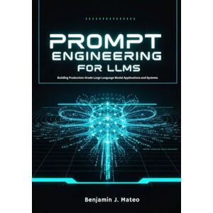 Mateo, Benjamin J. Prompt Engineering for LLMs: Building Production-Grade Large Language Model Applications and Systems Mateo, Benjamin J. Prompt Engineering for LLMs: Building Production-Grade Large Language Model Applications and Systems
