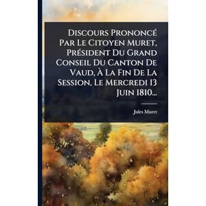 Muret, Jules Discours PrononcÃ(c) Par Le Citoyen Muret, PrÃ(c)sident Du Grand Conseil Du Canton De Vaud, À La Fin De La Session, Le Mercredi 13 Juin 1810... Muret, Jules Discours PrononcÃ(c) Par Le Citoyen Muret, PrÃ(c)sident Du Grand Conseil Du Canton De Vaud, À La Fin De La Session, Le Mercredi 13 Juin 1810...