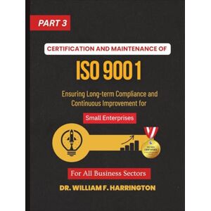 F. Harrington, Dr. William Certification and Maintenance of ISO 9001 For All Business Sectors Part 3: Ensuring Long-term Compliance and Continuous Improvement for Small Enterprises (ISO 9001 FOR SMALL ENTERPRISES) F. Harrington, Dr. William Certification and Maintenance of ISO 9001 For All Business Sectors Part 3: Ensuring Long-term Compliance and Continuous Improvement for Small Enterprises (ISO 9001 FOR SMALL ENTERPRISES)