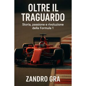Gra, Zandro OLTRE IL TRAGUARDO: Storia , Passione e Rivoluzione della Formula 1 Gra, Zandro OLTRE IL TRAGUARDO: Storia , Passione e Rivoluzione della Formula 1