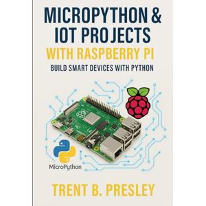 PRESLEY, TRENT B MICROPYTHON & IOT PROJECTS WITH RASPBERRY PI: BUILD SMART DEVICES WITH PYTHON PRESLEY, TRENT B MICROPYTHON & IOT PROJECTS WITH RASPBERRY PI: BUILD SMART DEVICES WITH PYTHON