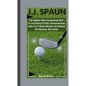 S. Brown, Don J.J. SPAUN: The Fighter Who Conquered Golf – A True Story of Pain, Perseverance, and a U.S. Open Miracle. No Status. No Excuses. No Limits. S. Brown, Don J.J. SPAUN: The Fighter Who Conquered Golf – A True Story of Pain, Perseverance, and a U.S. Open Miracle. No Status. No Excuses. No Limits.