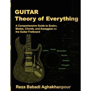 Babadi Aghakhanpour, Dr. Reza Guitar Theory of Everything: A Comprehensive Guide to Scales, Modes, Chords, and Arpeggios on the Guitar Fretboard Babadi Aghakhanpour, Dr. Reza Guitar Theory of Everything: A Comprehensive Guide to Scales, Modes, Chords, and Arpeggios on the Guitar Fretboard