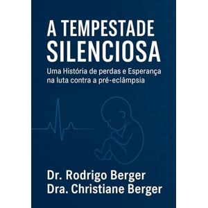 Berger, Dr. Rodrigo A TEMPESTADE SILENCIOSA: Uma história de perdas e esperança na luta contra a pré-eclâmpsia Berger, Dr. Rodrigo A TEMPESTADE SILENCIOSA: Uma história de perdas e esperança na luta contra a pré-eclâmpsia