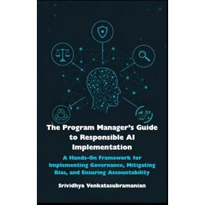 Venkatasubramanian, Srividhya The Program Manager’s Guide to Responsible AI Implementation: A Hands-On Framework for Implementing Governance, Mitigating Bias, and Ensuring Accountability Venkatasubramanian, Srividhya The Program Manager’s Guide to Responsible AI Implementation: A Hands-On Framework for Implementing Governance, Mitigating Bias, and Ensuring Accountability