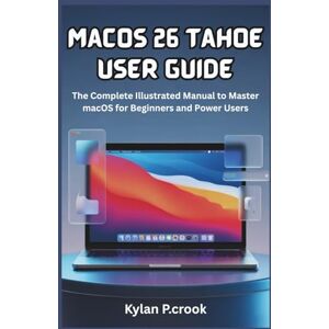 P.crook, Kylan macOS 26 Tahoe User Guide: The Complete Illustrated Manual to Master macOS for Beginners and Power Users: Step-by-Step Tutorials on New Features, Customization, and Performance Enhancements P.crook, Kylan macOS 26 Tahoe User Guide: The Complete Illustrated Manual to Master macOS for Beginners and Power Users: Step-by-Step Tutorials on New Features, Customization, and Performance Enhancements
