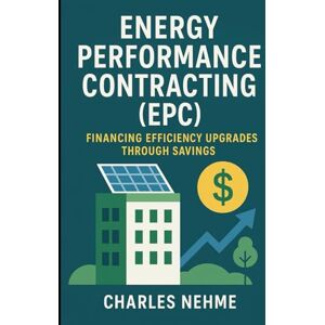 Nehme, Charles Energy Performance Contracting (EPC) – Financing efficiency upgrades through savings Nehme, Charles Energy Performance Contracting (EPC) – Financing efficiency upgrades through savings
