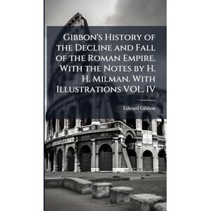 Gibbon, Edward Gibbon's History of the Decline and Fall of the Roman Empire. With the Notes by H. H. Milman. With Illustrations VOL. IV Gibbon, Edward Gibbon's History of the Decline and Fall of the Roman Empire. With the Notes by H. H. Milman. With Illustrations VOL. IV