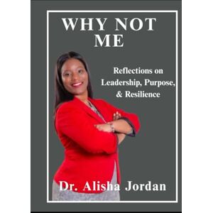 Jordan, Dr Alisha Why Not Me: Reflections on Leadership, Purpose and Resilience Jordan, Dr Alisha Why Not Me: Reflections on Leadership, Purpose and Resilience