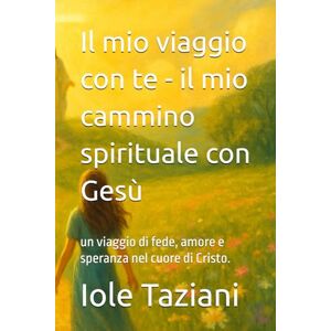 Taziani, Iole Il mio viaggio con te il mio cammino spirituale con Gesù: un viaggio di fede, amore e speranza nel cuore di Cristo. Taziani, Iole Il mio viaggio con te il mio cammino spirituale con Gesù: un viaggio di fede, amore e speranza nel cuore di Cristo.