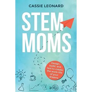 Leonard, Cassie STEM Moms: Design, Build, and Test to Create the Work-Life of Your Dreams Leonard, Cassie STEM Moms: Design, Build, and Test to Create the Work-Life of Your Dreams