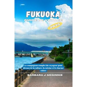 McGinnis, Barbara J. Fukuoka Guide de voyage: Le compagnon complet du voyageur pour découvrir la culture, la cuisine et le charme côtier McGinnis, Barbara J. Fukuoka Guide de voyage: Le compagnon complet du voyageur pour découvrir la culture, la cuisine et le charme côtier