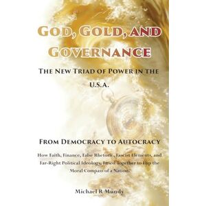 Mundy, Michael R God, Gold, And Governance, The New Triad of Power in The U.S.A.: From Democracy to Autocracy Mundy, Michael R God, Gold, And Governance, The New Triad of Power in The U.S.A.: From Democracy to Autocracy